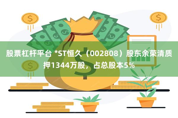 股票杠杆平台 *ST恒久(002808)股东余荣清质押1344万股,占总股本5%