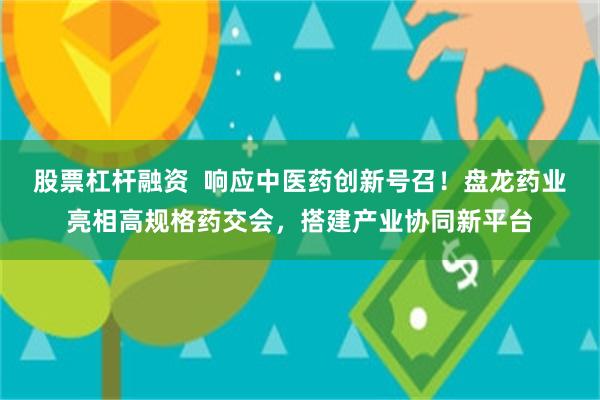 股票杠杆融资  响应中医药创新号召！盘龙药业亮相高规格药交会，搭建产业协同新平台