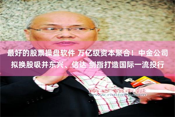 最好的股票操盘软件 万亿级资本聚合！中金公司拟换股吸并东兴、信达 剑指打造国际一流投行