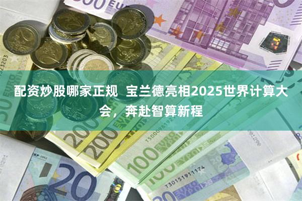 配资炒股哪家正规  宝兰德亮相2025世界计算大会，奔赴智算新程