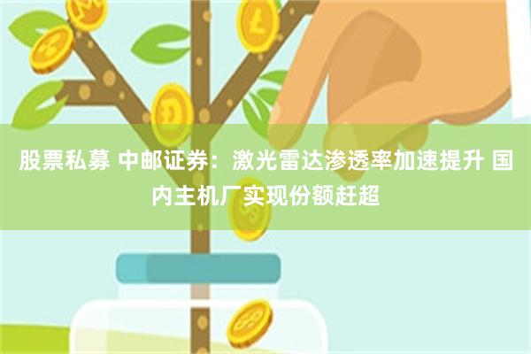 股票私募 中邮证券：激光雷达渗透率加速提升 国内主机厂实现份额赶超