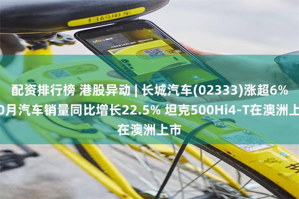 配资排行榜 港股异动 | 长城汽车(02333)涨超6% 10月汽车销量同比增长22.5% 坦克500Hi4-T在澳洲上市