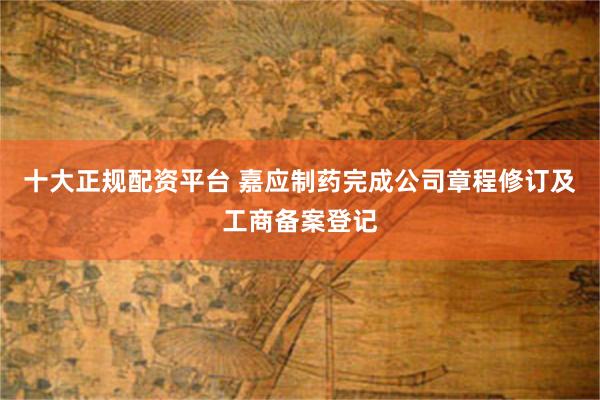 十大正规配资平台 嘉应制药完成公司章程修订及工商备案登记