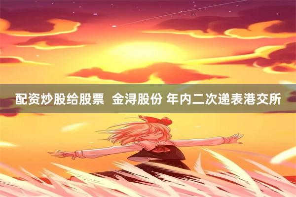 配资炒股给股票  金浔股份 年内二次递表港交所
