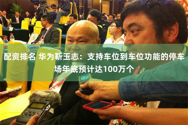 配资排名 华为靳玉志：支持车位到车位功能的停车场年底预计达100万个
