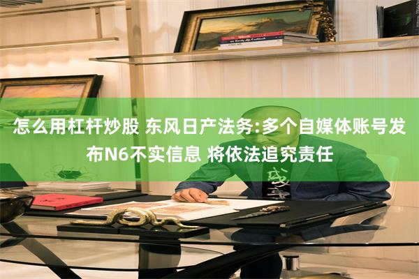 怎么用杠杆炒股 东风日产法务:多个自媒体账号发布N6不实信息 将依法追究责任