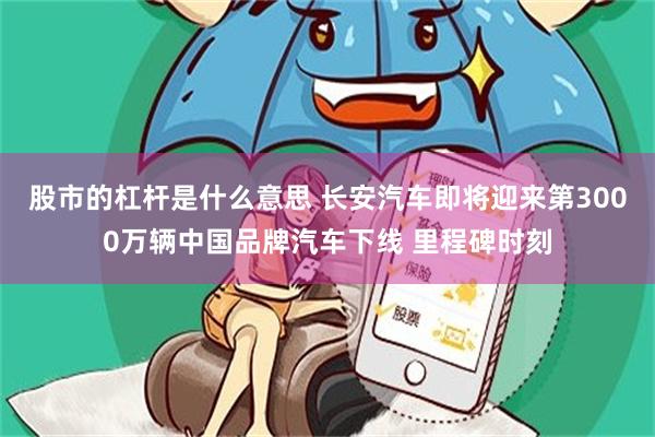 股市的杠杆是什么意思 长安汽车即将迎来第3000万辆中国品牌汽车下线 里程碑时刻