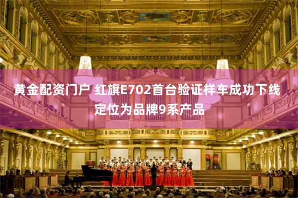 黄金配资门户 红旗E702首台验证样车成功下线 定位为品牌9系产品