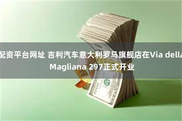 配资平台网址 吉利汽车意大利罗马旗舰店在Via della Magliana 297正式开业