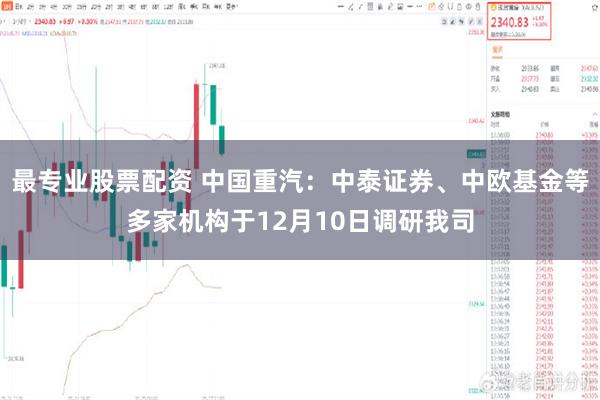 最专业股票配资 中国重汽：中泰证券、中欧基金等多家机构于12月10日调研我司