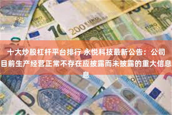 十大炒股杠杆平台排行 永悦科技最新公告：公司目前生产经营正常不存在应披露而未披露的重大信息