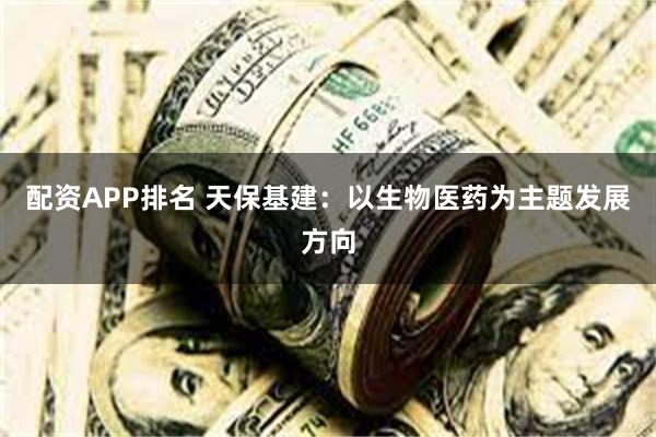 配资APP排名 天保基建：以生物医药为主题发展方向
