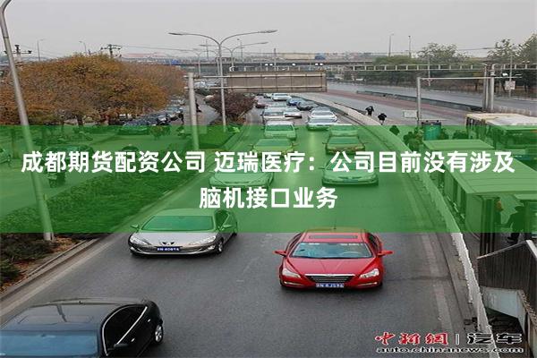 成都期货配资公司 迈瑞医疗：公司目前没有涉及脑机接口业务