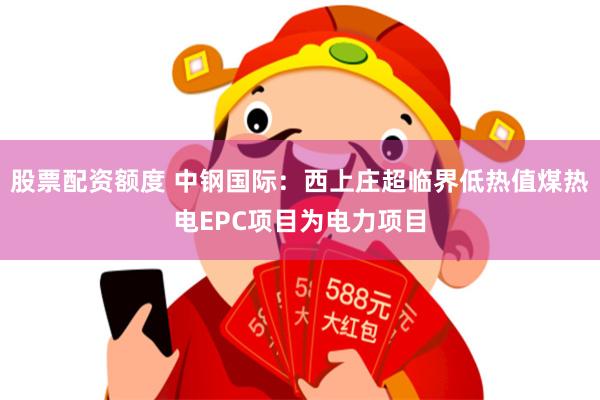 股票配资额度 中钢国际：西上庄超临界低热值煤热电EPC项目为电力项目