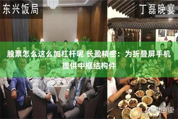 股票怎么这么加杠杆呢 长盈精密：为折叠屏手机提供中框结构件