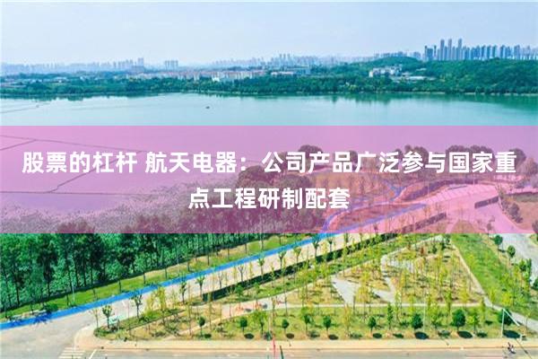 股票的杠杆 航天电器：公司产品广泛参与国家重点工程研制配套