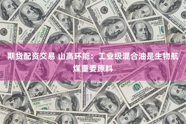 期货配资交易 山高环能：工业级混合油是生物航煤重要原料