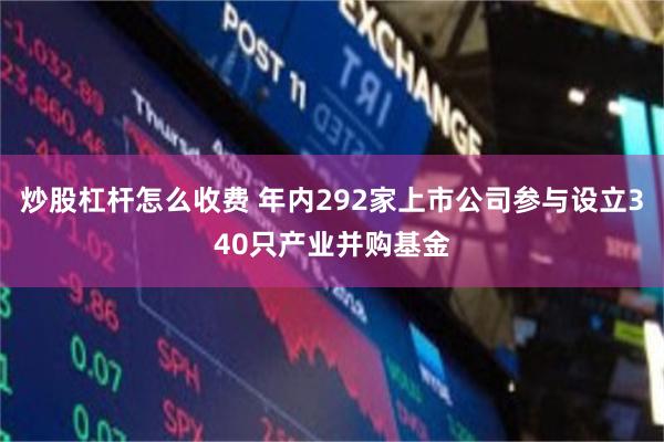 炒股杠杆怎么收费 年内292家上市公司参与设立340只产业并购基金