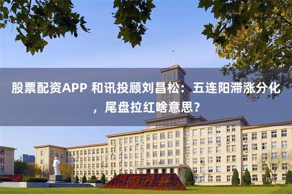 股票配资APP 和讯投顾刘昌松：五连阳滞涨分化，尾盘拉红啥意思？