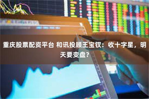 重庆股票配资平台 和讯投顾王宝钗：收十字星，明天要变盘？