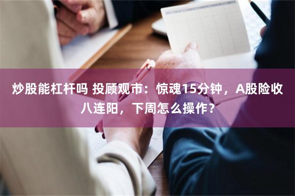 炒股能杠杆吗 投顾观市：惊魂15分钟，A股险收八连阳，下周怎么操作？