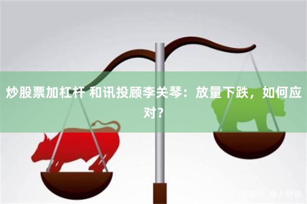 炒股票加杠杆 和讯投顾李关琴:放量下跌,如何应对?