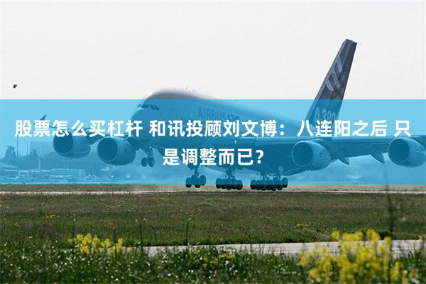 股票怎么买杠杆 和讯投顾刘文博:八连阳之后 只是调整而已?