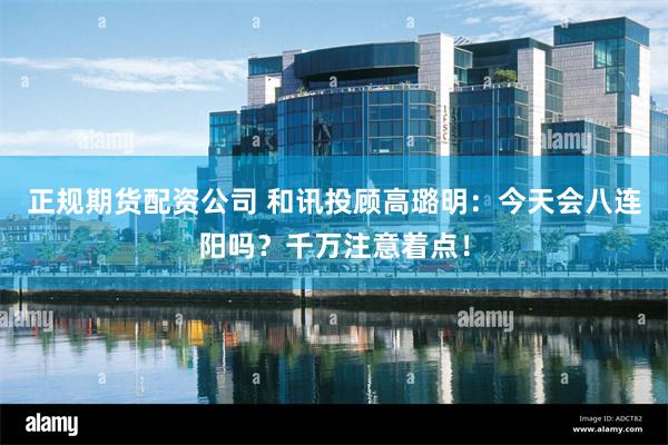 正规期货配资公司 和讯投顾高璐明:今天会八连阳吗?千万注意着点!