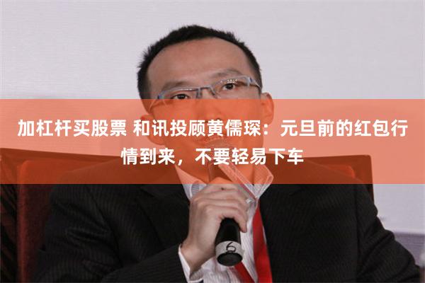 加杠杆买股票 和讯投顾黄儒琛：元旦前的红包行情到来，不要轻易下车