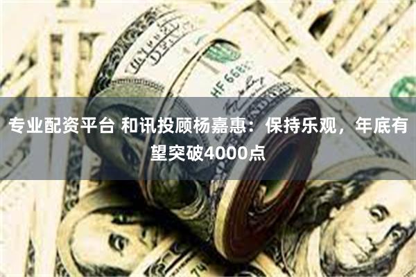 专业配资平台 和讯投顾杨嘉惠：保持乐观，年底有望突破4000点