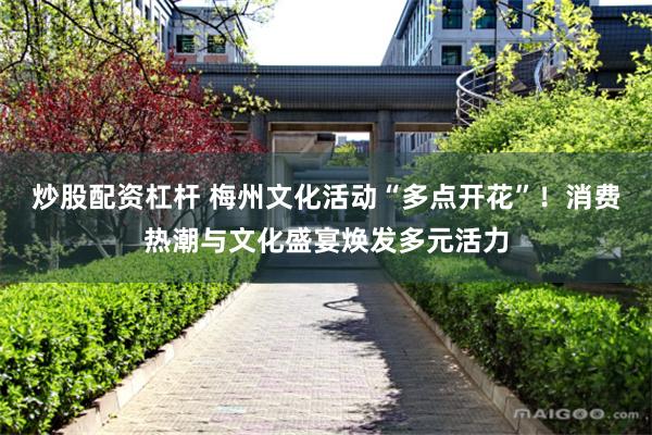 炒股配资杠杆 梅州文化活动“多点开花”！消费热潮与文化盛宴焕发多元活力