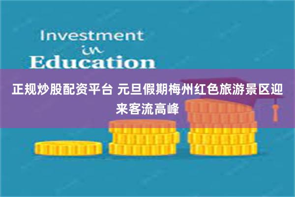 正规炒股配资平台 元旦假期梅州红色旅游景区迎来客流高峰
