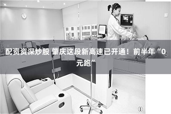 配资资深炒股 肇庆这段新高速已开通！前半年“0元跑”
