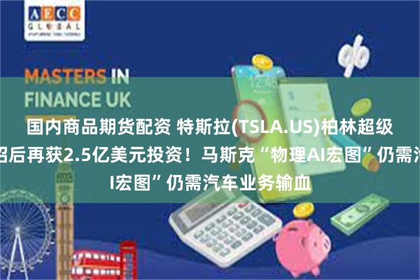 国内商品期货配资 特斯拉(TSLA.US)柏林超级工厂火速扩招后再获2.5亿美元投资！马斯克“物理AI宏图”仍需汽车业务输血