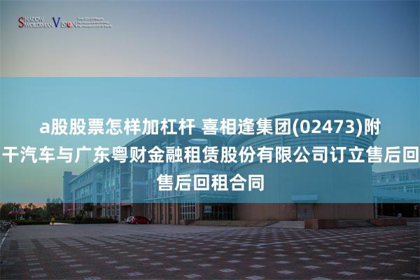 a股股票怎样加杠杆 喜相逢集团(02473)附属就若干汽车与广东粤财金融租赁股份有限公司订立售后回租合同