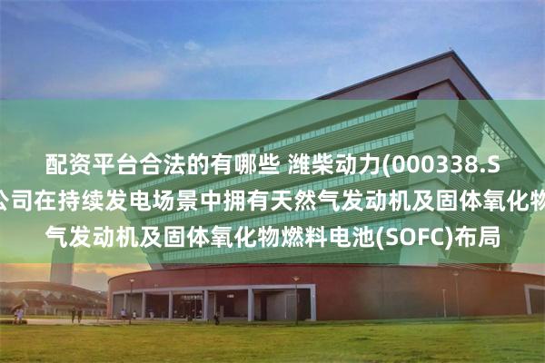 配资平台合法的有哪些 潍柴动力(000338.SZ)：除备用电源外，公司在持续发电场景中拥有天然气发动机及固体氧化物燃料电池(SOFC)布局
