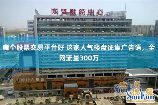 哪个股票交易平台好 这家人气楼盘征集广告语,全网流量300万