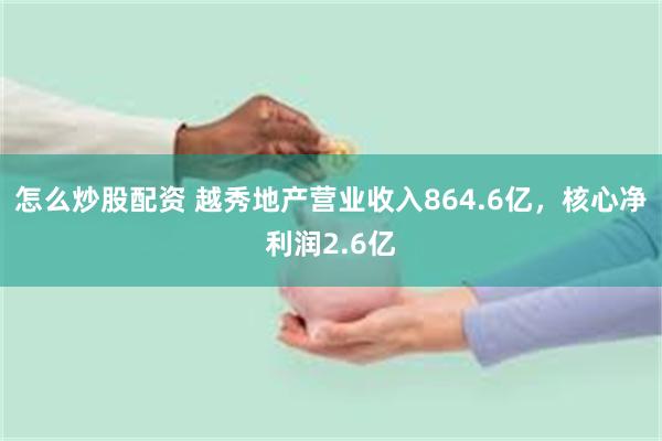怎么炒股配资 越秀地产营业收入864.6亿，核心净利润2.6亿