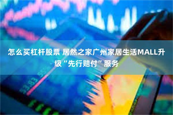 怎么买杠杆股票 居然之家广州家居生活MALL升级“先行赔付”服务