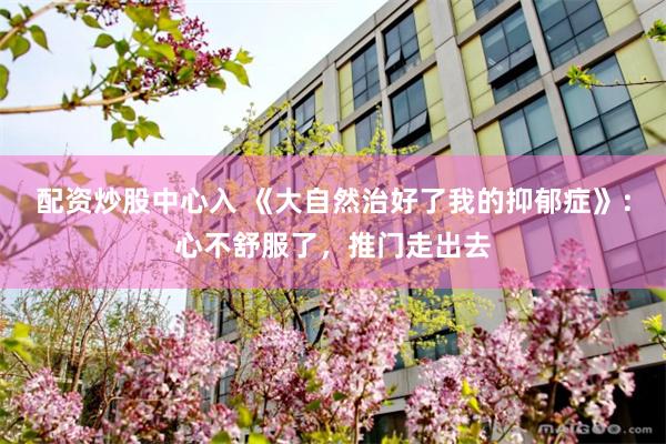 配资炒股中心入 《大自然治好了我的抑郁症》:心不舒服了,推门走出去