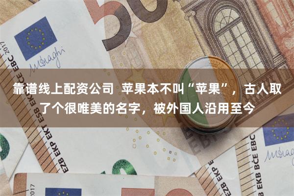 靠谱线上配资公司  苹果本不叫“苹果”，古人取了个很唯美的名字，被外国人沿用至今