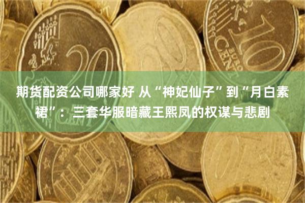期货配资公司哪家好 从“神妃仙子”到“月白素裙”：三套华服暗藏王熙凤的权谋与悲剧