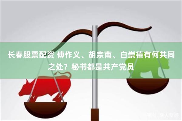 长春股票配资 傅作义、胡宗南、白崇禧有何共同之处？秘书都是共产党员