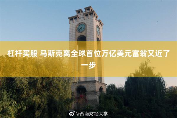 杠杆买股 马斯克离全球首位万亿美元富翁又近了一步