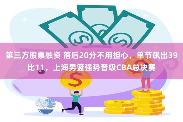 第三方股票融资 落后20分不用担心，单节飙出39比11，上海男篮强势晋级CBA总决赛