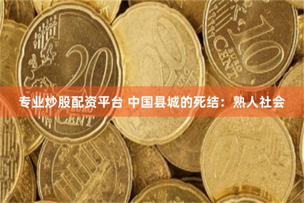 专业炒股配资平台 中国县城的死结：熟人社会