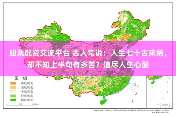 股票配资交流平台 古人常说：人生七十古来稀，却不知上半句有多苦？道尽人生心酸