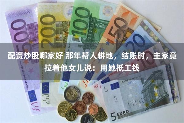 配资炒股哪家好 那年帮人耕地，结账时，主家竟拉着他女儿说：用她抵工钱