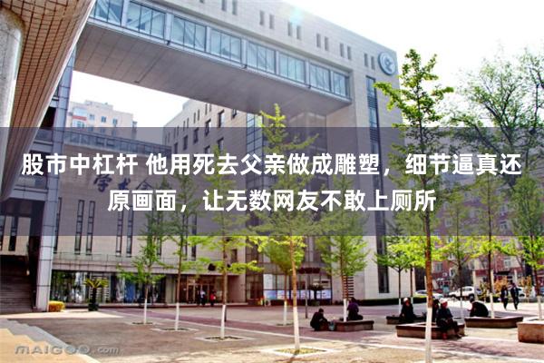 股市中杠杆 他用死去父亲做成雕塑,细节逼真还原画面,让无数网友不敢上厕所