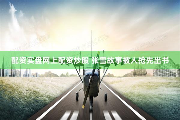 配资实盘网上配资炒股 张雪故事被人抢先出书